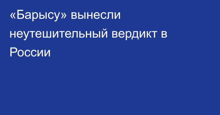 «Барысу» вынесли неутешительный вердикт в России