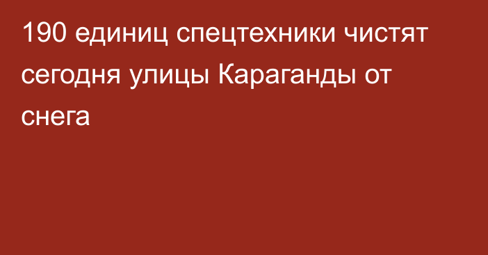 190 единиц спецтехники чистят сегодня улицы Караганды от снега