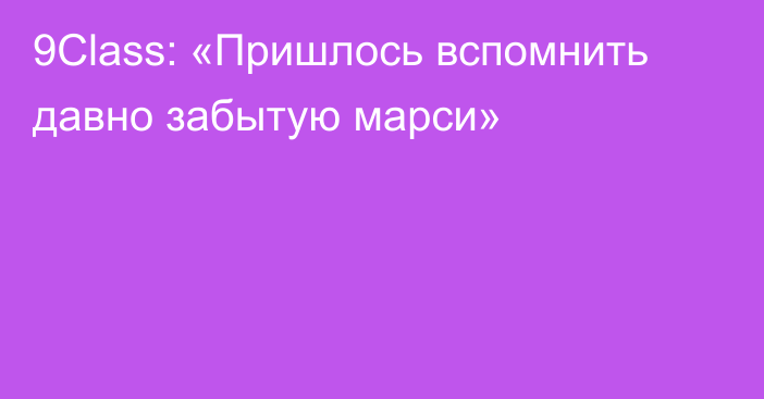 9Class: «Пришлось вспомнить давно забытую марси»