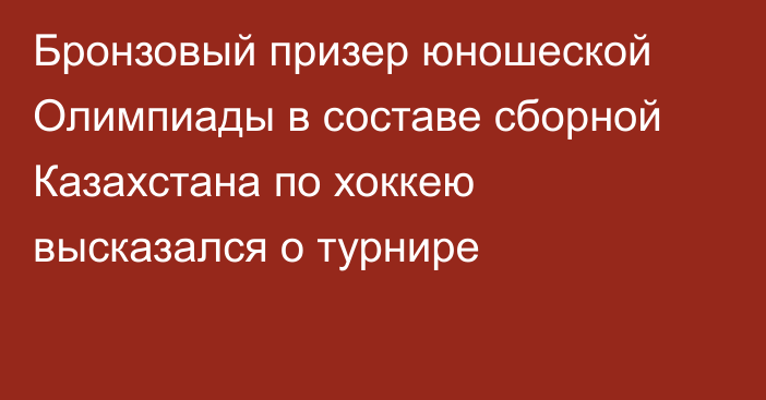 Бронзовый призер юношеской Олимпиады в составе сборной Казахстана по хоккею высказался о турнире