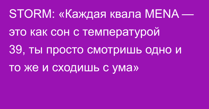 STORM: «Каждая квала MENA — это как сон с температурой 39, ты просто смотришь одно и то же и сходишь с ума»