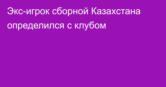 Экс-игрок сборной Казахстана определился с клубом