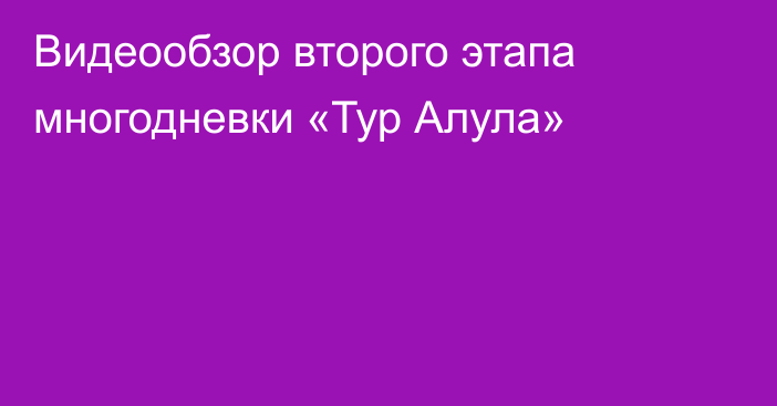 Видеообзор второго этапа многодневки «Тур Алула»