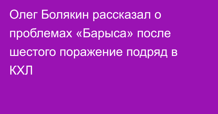 Олег Болякин рассказал о проблемах «Барыса» после шестого поражение подряд в КХЛ