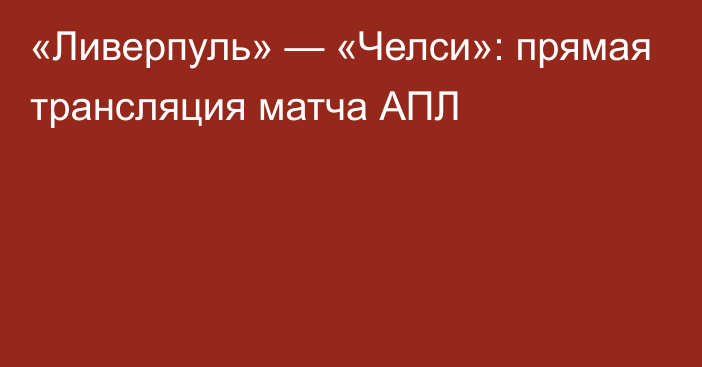 «Ливерпуль» — «Челси»: прямая трансляция матча АПЛ