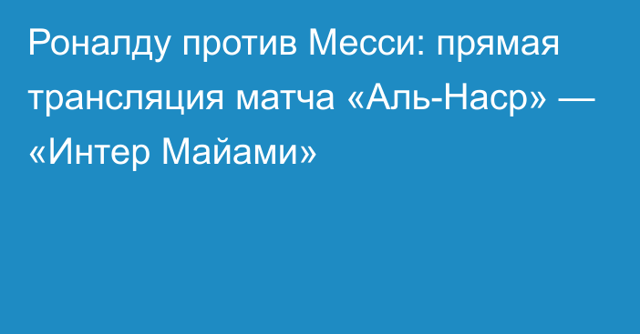 Роналду против Месси: прямая трансляция матча «Аль-Наср» — «Интер Майами»