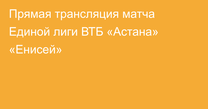 Прямая трансляция матча Единой лиги ВТБ «Астана» «Енисей»