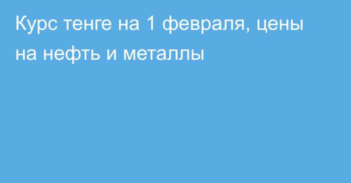 Курс тенге на 1 февраля, цены на нефть и металлы