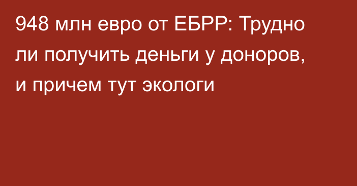 948 млн евро от ЕБРР: Трудно ли получить деньги у доноров, и причем тут экологи