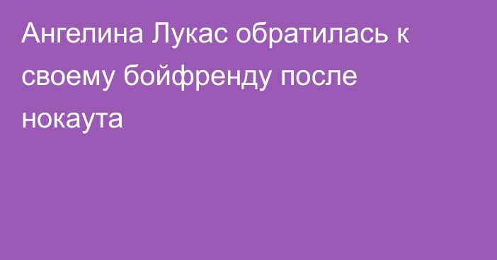 Ангелина Лукас обратилась к своему бойфренду после нокаута