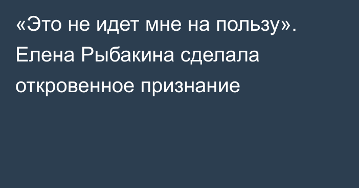 «Это не идет мне на пользу». Елена Рыбакина сделала откровенное признание