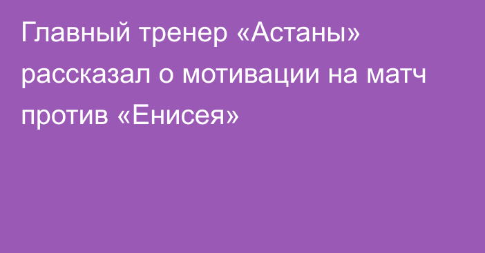 Главный тренер «Астаны» рассказал о мотивации на матч против «Енисея»