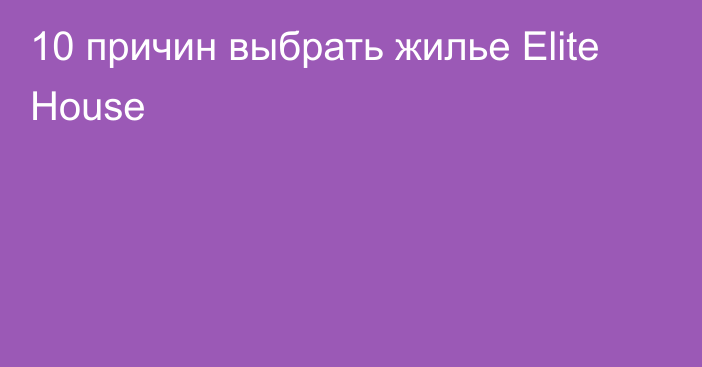 10 причин выбрать жилье Elite House