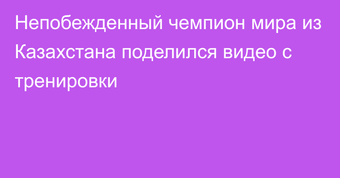 Непобежденный чемпион мира из Казахстана поделился видео с тренировки