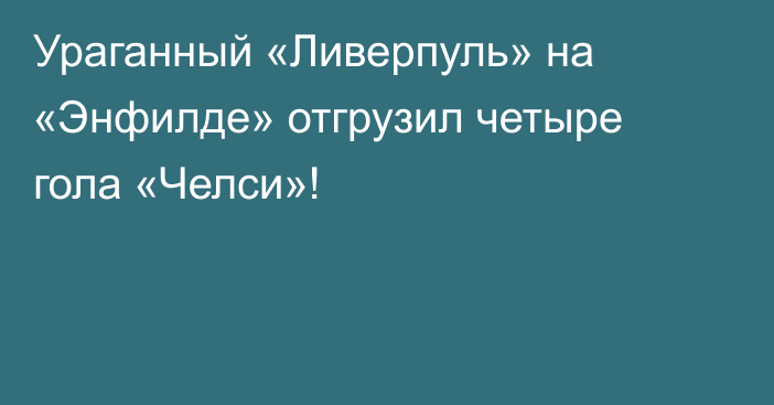 Ураганный «Ливерпуль» на «Энфилде» отгрузил четыре гола «Челси»!