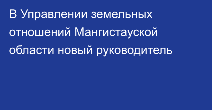 В Управлении земельных отношений Мангистауской области новый руководитель