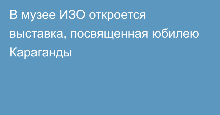 В музее ИЗО откроется выставка, посвященная юбилею Караганды