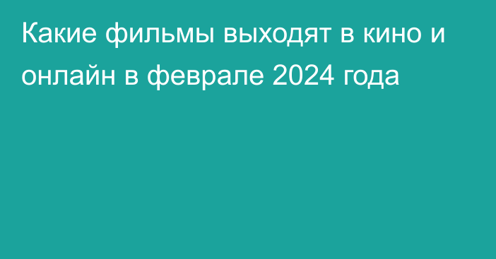 Какие фильмы выходят в кино и онлайн в феврале 2024 года