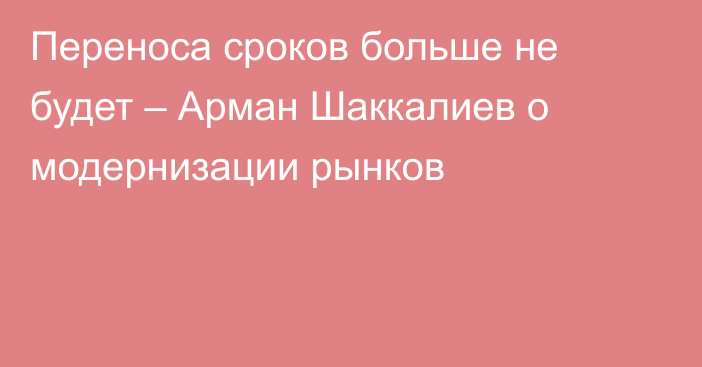 Переноса сроков больше не будет – Арман Шаккалиев о модернизации рынков