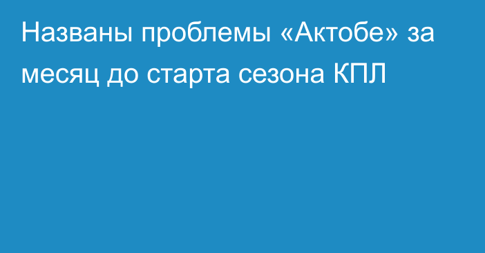 Названы проблемы «Актобе» за месяц до старта сезона КПЛ