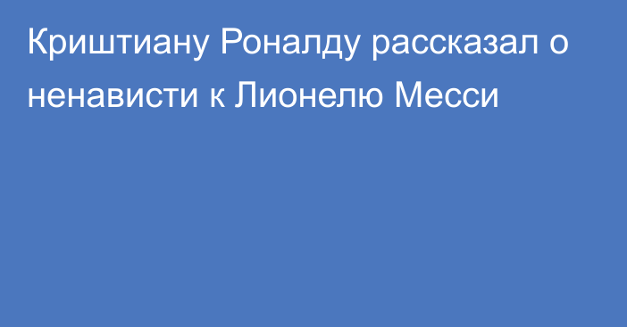 Криштиану Роналду рассказал о ненависти к Лионелю Месси