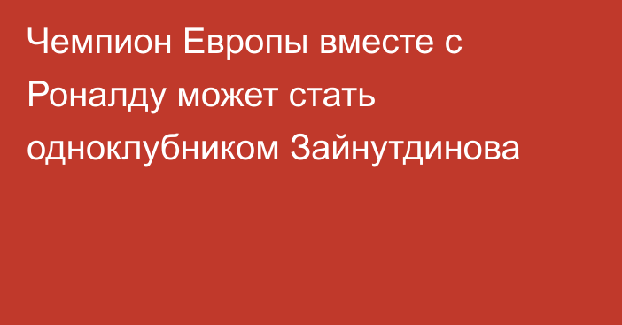 Чемпион Европы вместе с Роналду может стать одноклубником Зайнутдинова