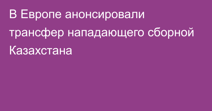 В Европе анонсировали трансфер нападающего сборной Казахстана