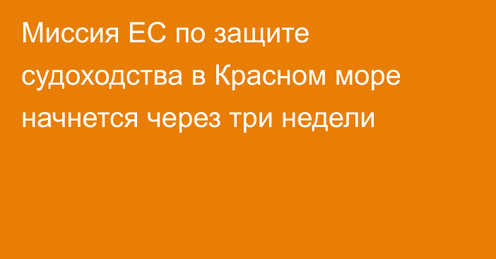 Миссия ЕС по защите судоходства в Красном море начнется через три недели