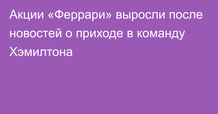 Акции «Феррари» выросли после новостей о приходе в команду Хэмилтона