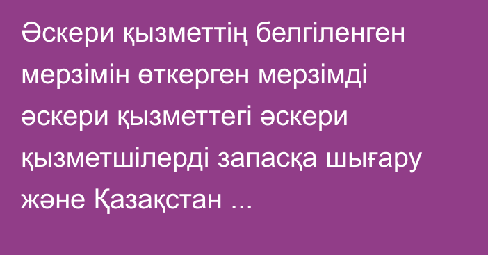 Әскери қызметтің белгіленген мерзімін өткерген мерзімді әскери қызметтегі әскери қызметшілерді запасқа шығару және  Қазақстан Республикасының азаматтарын 2024 жылдың  наурыз – маусымында және қыркүйек – желтоқсанында  мерзімді әскери қызметке кезекті шақыру туралы