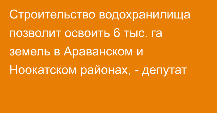 Строительство водохранилища позволит освоить 6 тыс. га земель в Араванском и Ноокатском районах, - депутат