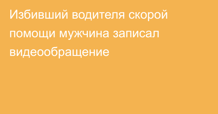 Избивший водителя скорой помощи мужчина записал видеообращение