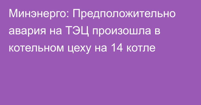 Минэнерго: Предположительно авария на ТЭЦ произошла в котельном цеху на 14 котле