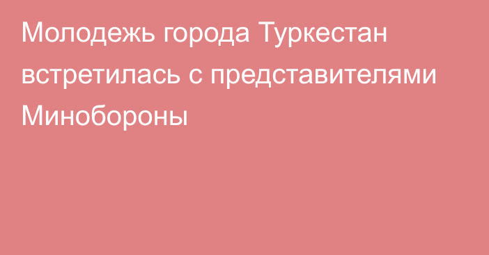 Молодежь города Туркестан встретилась с представителями Минобороны