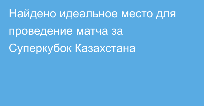 Найдено идеальное место для проведение матча за Суперкубок Казахстана