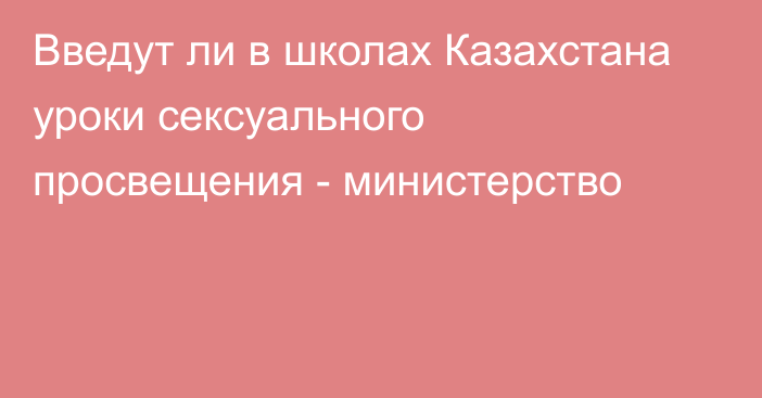 Введут ли в школах Казахстана уроки сексуального просвещения - министерство