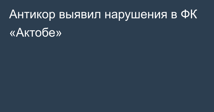 Антикор выявил нарушения в ФК «Актобе»