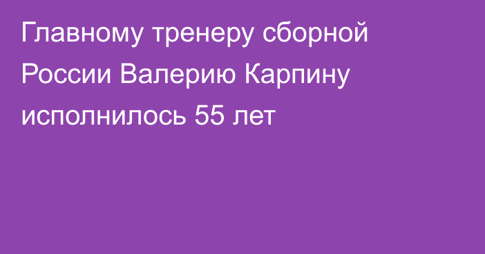 Главному тренеру сборной России Валерию Карпину исполнилось 55 лет