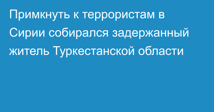 Примкнуть к террористам в Сирии собирался задержанный житель Туркестанской области