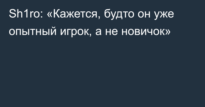 Sh1ro: «Кажется, будто он уже опытный игрок, а не новичок»