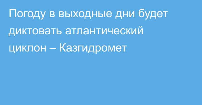 Погоду в выходные дни будет диктовать атлантический циклон – Казгидромет