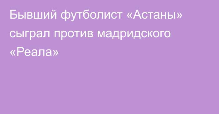 Бывший футболист «Астаны» сыграл против мадридского «Реала»