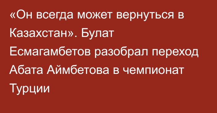 «Он всегда может вернуться в Казахстан». Булат Есмагамбетов разобрал переход Абата Аймбетова в чемпионат Турции