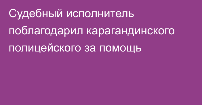 Судебный исполнитель поблагодарил карагандинского полицейского за помощь