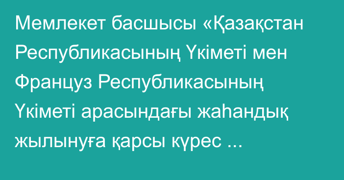 Мемлекет басшысы «Қазақстан Республикасының Үкіметі мен Француз Республикасының Үкіметі арасындағы жаһандық жылынуға қарсы күрес саласындағы ынтымақтастықты іске асыру туралы арнайы келісімді ратификациялау туралы» Қазақстан Республикасының Заңына қол қойды