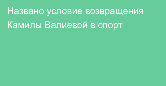 Названо условие возвращения Камилы Валиевой в спорт