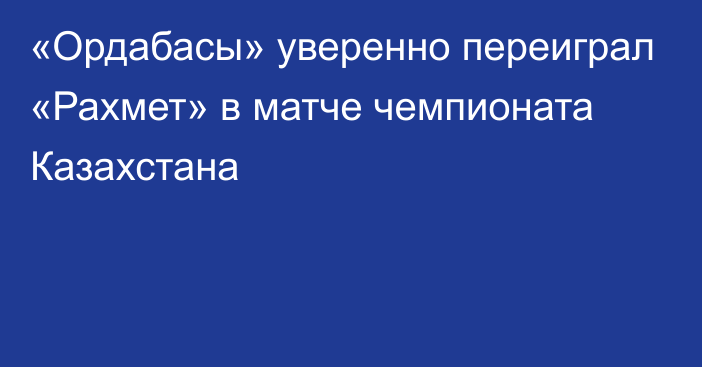 «Ордабасы» уверенно переиграл «Рахмет» в матче чемпионата Казахстана