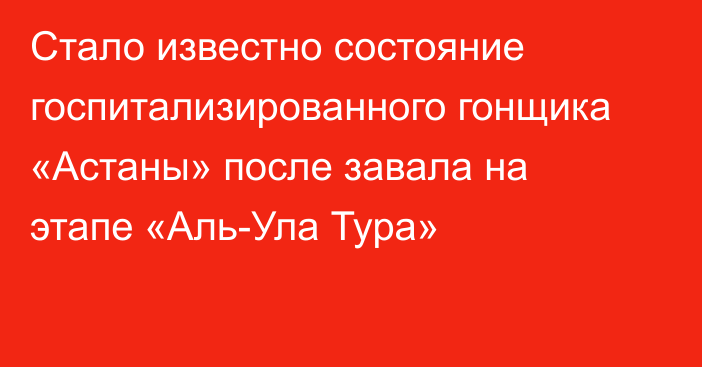 Стало известно состояние госпитализированного гонщика «Астаны» после завала на этапе «Аль-Ула Тура»