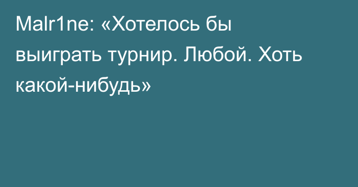 Malr1ne: «Хотелось бы выиграть турнир. Любой. Хоть какой-нибудь»