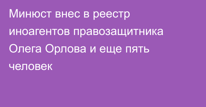 Минюст внес в реестр иноагентов правозащитника Олега Орлова и еще пять человек